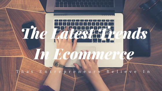 The Latest Trends In Ecommerce That Entrepreneurs Believe In